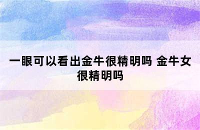 一眼可以看出金牛很精明吗 金牛女很精明吗